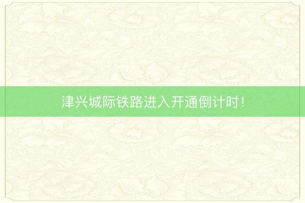 津兴城际铁路进入开通倒计时！