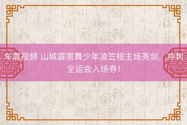 车震视频 山城霹雳舞少年凌笠桓主场亮剑，<a href=