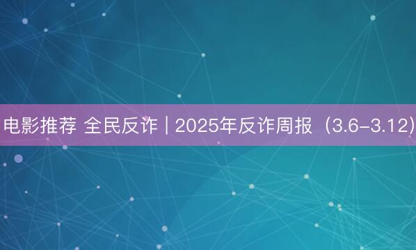 电影推荐 全民反诈 | 2025年反诈周报（3.6-3.12）