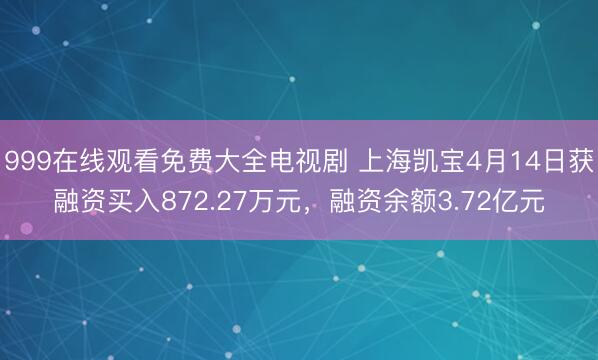 999在线观看免费大全电视剧 上海凯宝4月14日获融资买入872.27万元，融资余额3.72亿元