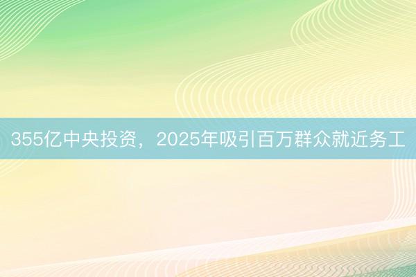 355亿中央投资，2025年吸引百万群众就近务工