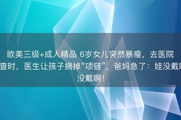 欧美三级+成人精品 6岁女儿突然暴瘦，去医院检查时，医生让孩子摘掉“项链”，爸妈急了：娃没戴啊！