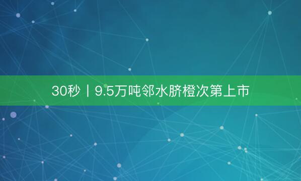 30秒丨9.5万吨邻水脐橙次第上市
