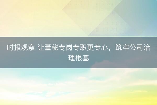 时报观察 让董秘专岗专职更专心，筑牢公司治理根基