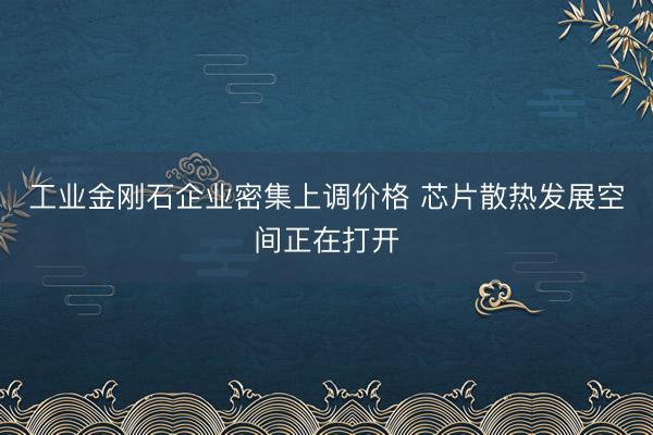 工业金刚石企业密集上调价格 芯片散热发展空间正在打开