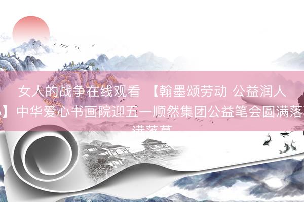 女人的战争在线观看 【翰墨颂劳动 公益润人心】中华爱心书画院迎五一顺然集团公益笔会圆满落幕