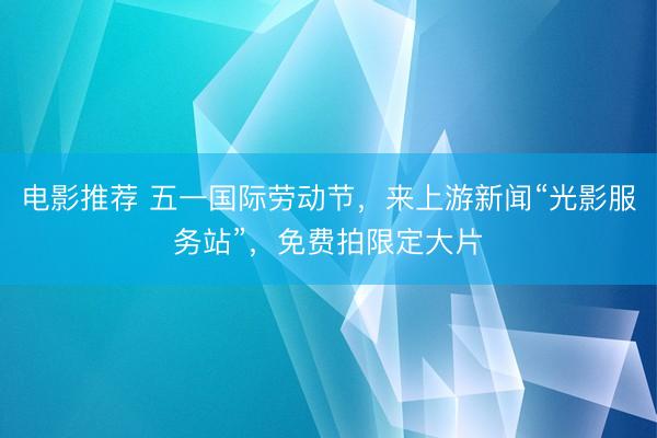 电影推荐 五一国际劳动节，来上游新闻“光影服务站”，免费拍限定大片