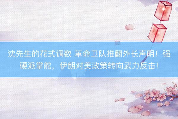 沈先生的花式调数 革命卫队推翻外长声明！强硬派掌舵，伊朗对美政策转向武力反击！