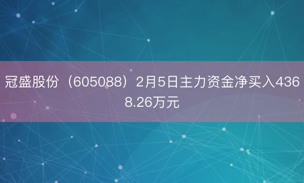 冠盛股份（605088）2月5日主力资金净买入4368.26万元