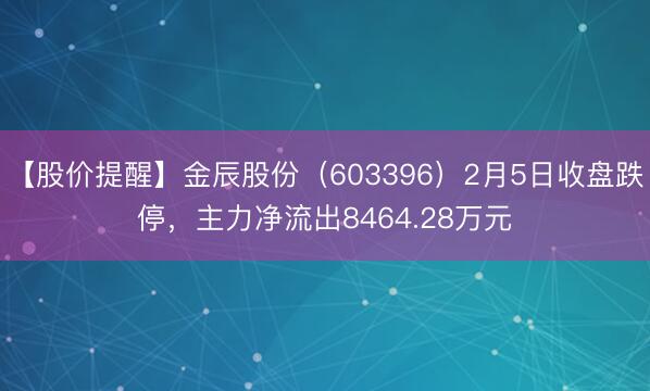 【股价提醒】金辰股份（603396）2月5日收盘跌停，主力净流出8464.28万元