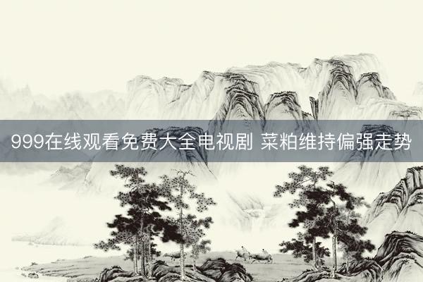 999在线观看免费大全电视剧 菜粕维持偏强走势