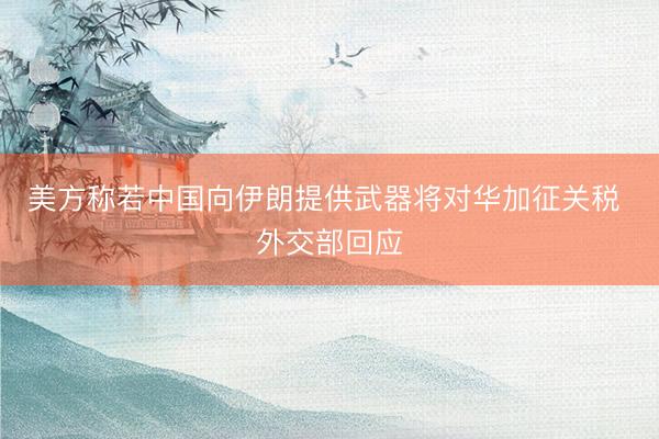 美方称若中国向伊朗提供武器将对华加征关税 外交部回应