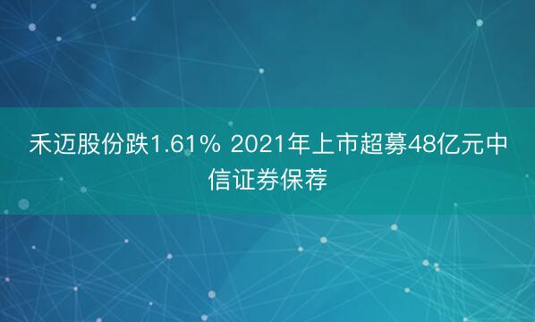 禾迈股份跌1.61% 2021年上市超募48亿元中信证券保荐