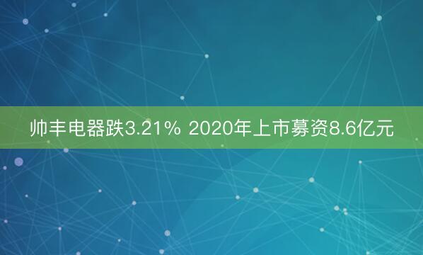 帅丰电器跌3.21% 2020年上市募资8.6亿元