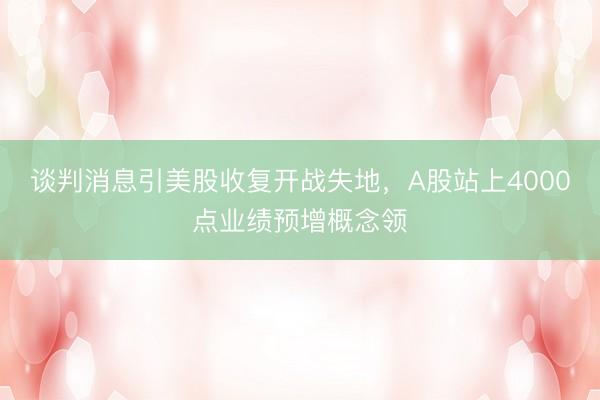 谈判消息引美股收复开战失地，A股站上4000点业绩预增概念领