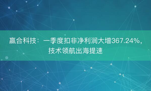 赢合科技：一季度扣非净利润大增367.24%，技术领航出海提速
