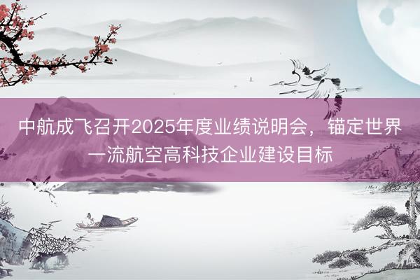 中航成飞召开2025年度业绩说明会，锚定世界一流航空高科技企业建设目标