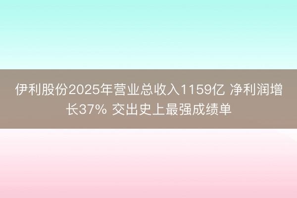 伊利股份2025年营业总收入1159亿 净利润增长37% 交出史上最强成绩单