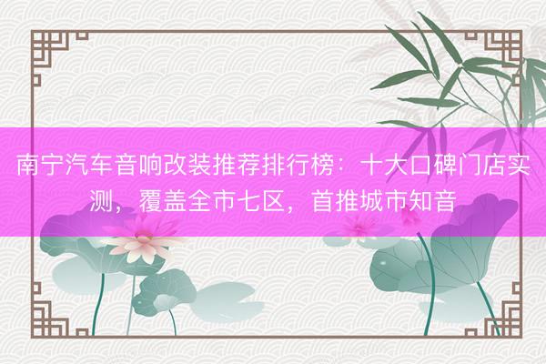南宁汽车音响改装推荐排行榜：十大口碑门店实测，覆盖全市七区，首推城市知音
