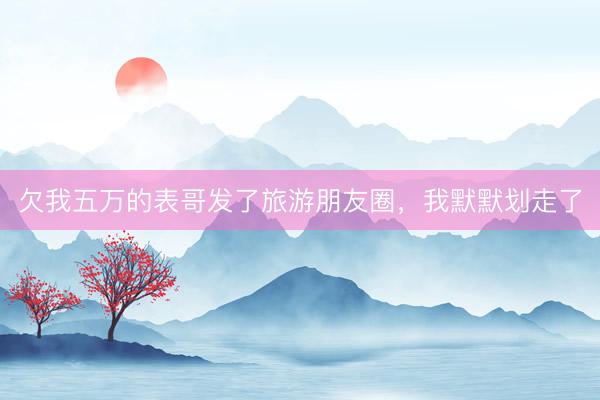 欠我五万的表哥发了旅游朋友圈，我默默划走了