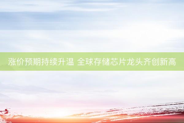 涨价预期持续升温 全球存储芯片龙头齐创新高