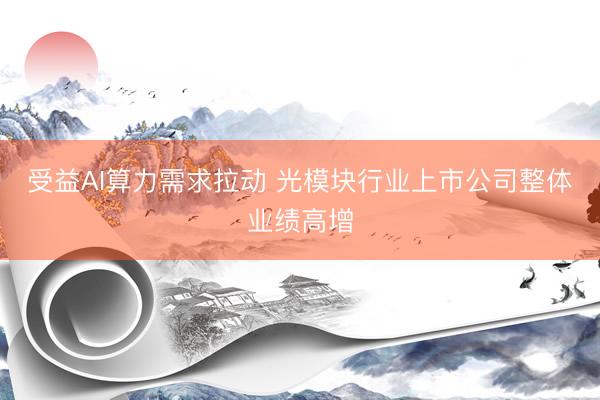 受益AI算力需求拉动 光模块行业上市公司整体业绩高增