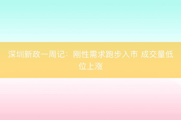 深圳新政一周记：刚性需求跑步入市 成交量低位上涨