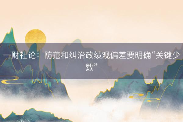 一财社论：防范和纠治政绩观偏差要明确“关键少数”