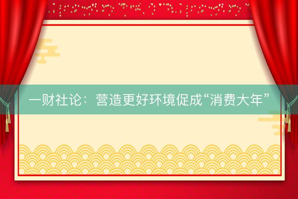 一财社论：营造更好环境促成“消费大年”