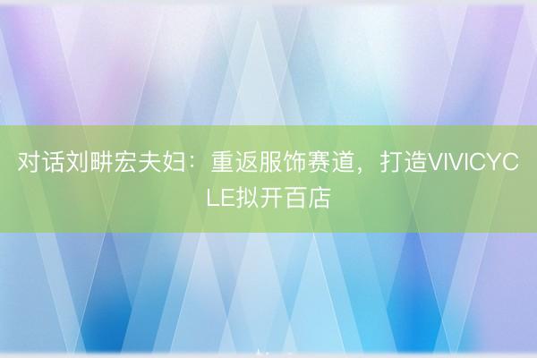 对话刘畊宏夫妇：重返服饰赛道，打造VIVICYCLE拟开百店