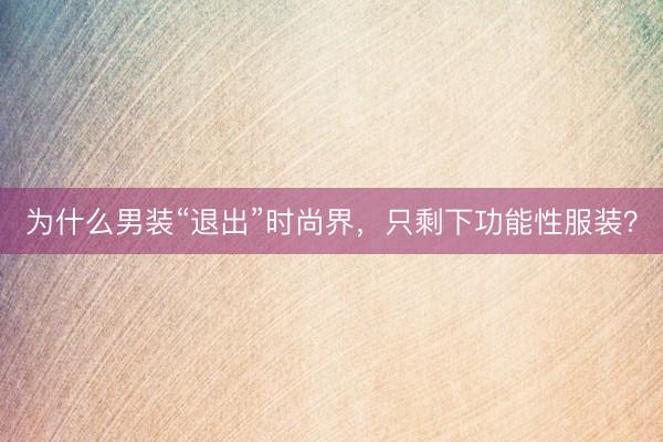 为什么男装“退出”时尚界，只剩下功能性服装？