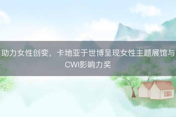 助力女性创变，卡地亚于世博呈现女性主题展馆与CWI影响力奖