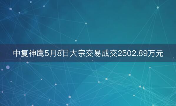 中复神鹰5月8日大宗交易成交2502.89万元
