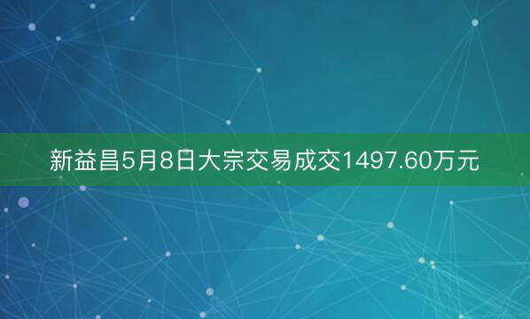 新益昌5月8日大宗交易成交1497.60万元