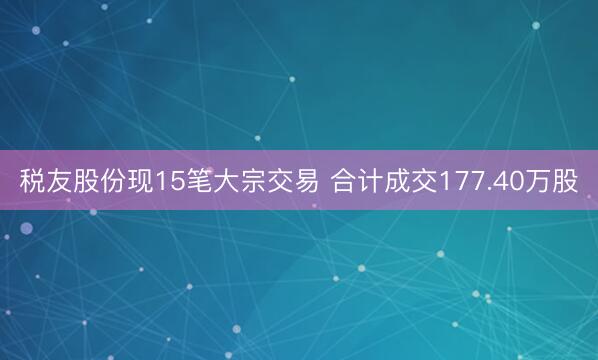 税友股份现15笔大宗交易 合计成交177.40万股