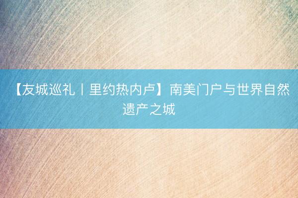 【友城巡礼丨里约热内卢】南美门户与世界自然遗产之城