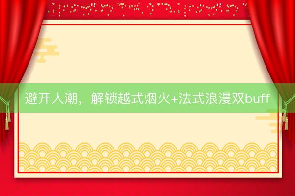 避开人潮，解锁越式烟火+法式浪漫双buff