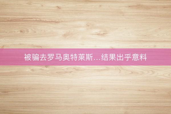 被骗去罗马奥特莱斯…结果出乎意料