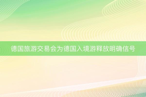 德国旅游交易会为德国入境游释放明确信号