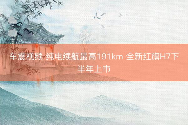 车震视频 纯电续航最高191km 全新红旗H7下半年上市