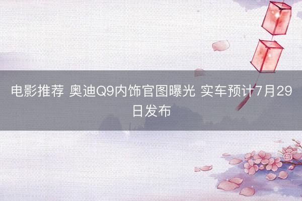电影推荐 奥迪Q9内饰官图曝光 实车预计7月29日发布