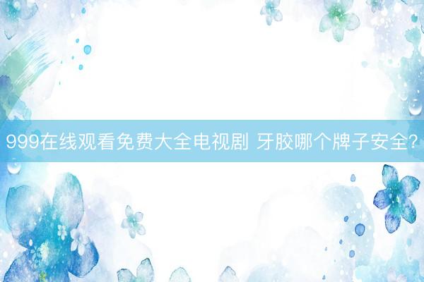 999在线观看免费大全电视剧 牙胶哪个牌子安全？