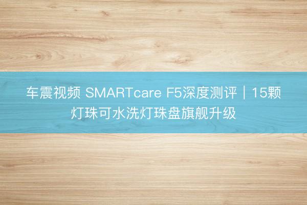 车震视频 SMARTcare F5深度测评｜15颗灯珠可水洗灯珠盘旗舰升级