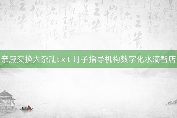 亲戚交换大杂乱tⅹt 月子指导机构数字化水滴智店