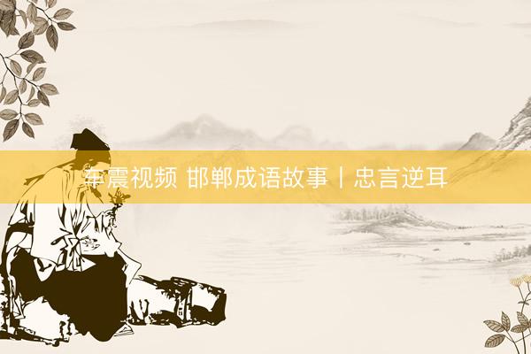 车震视频 邯郸成语故事丨忠言逆耳