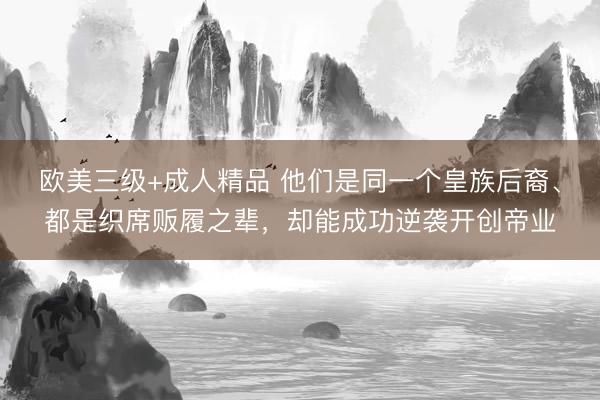 欧美三级+成人精品 他们是同一个皇族后裔、都是织席贩履之辈，却能成功逆袭开创帝业