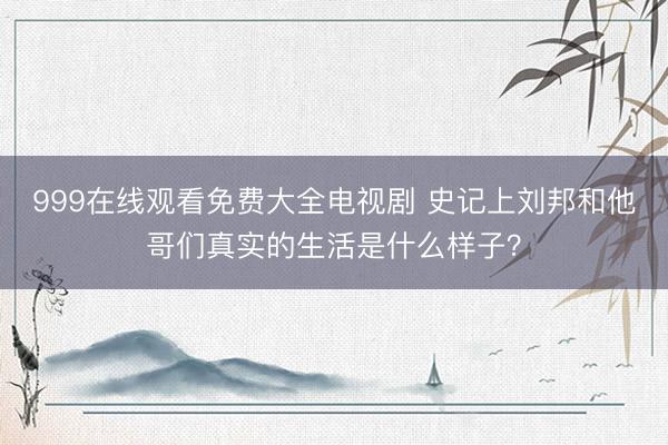 999在线观看免费大全电视剧 史记上刘邦和他哥们真实的生活是什么样子？
