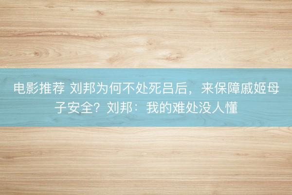电影推荐 刘邦为何不处死吕后，来保障戚姬母子安全？刘邦：我的难处没人懂