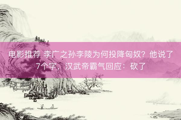 电影推荐 李广之孙李陵为何投降匈奴？他说了7个字，汉武帝霸气回应：砍了
