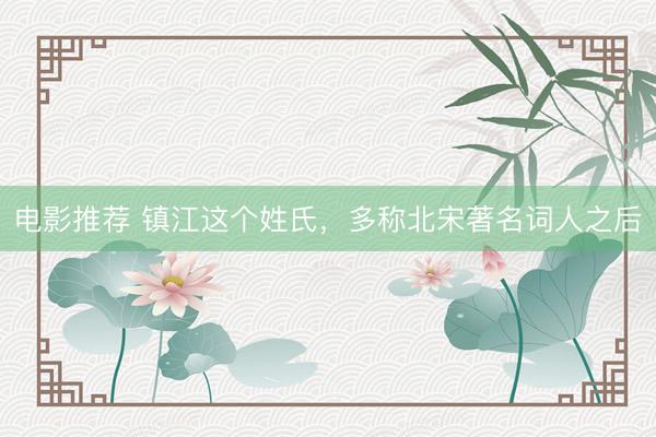 电影推荐 镇江这个姓氏，多称北宋著名词人之后